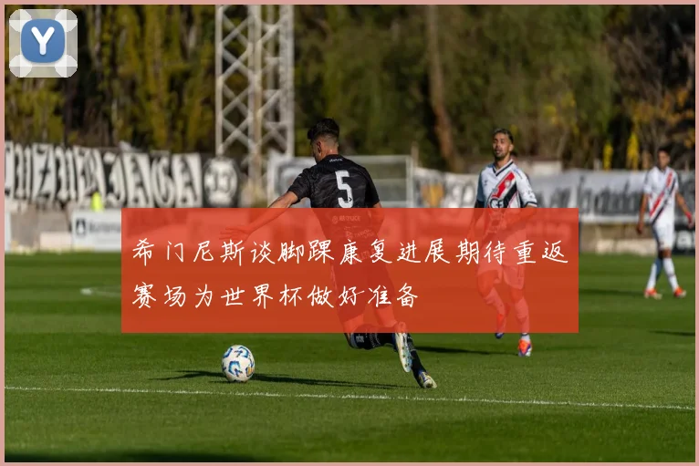 希门尼斯谈脚踝康复进展期待重返赛场为世界杯做好准备