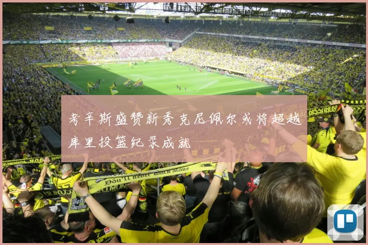考辛斯盛赞新秀克尼佩尔或将超越库里投篮纪录成就