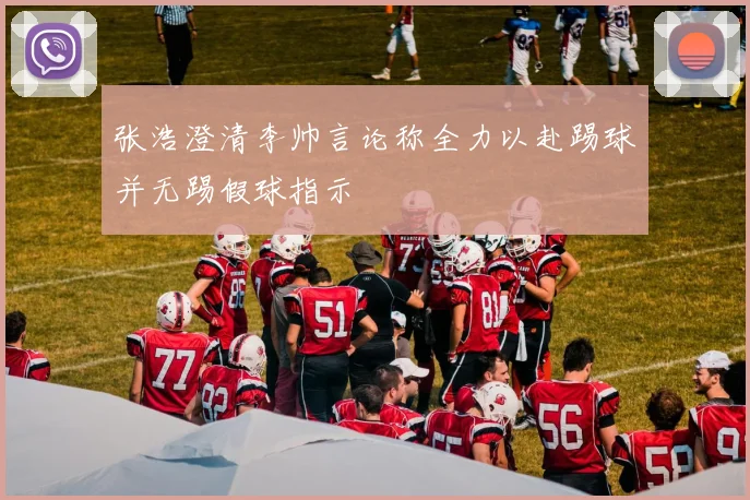 张浩澄清李帅言论称全力以赴踢球并无踢假球指示