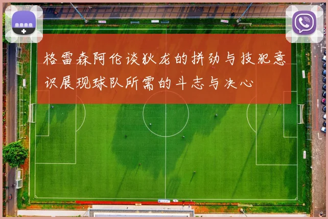 格雷森阿伦谈狄龙的拼劲与技犯意识展现球队所需的斗志与决心