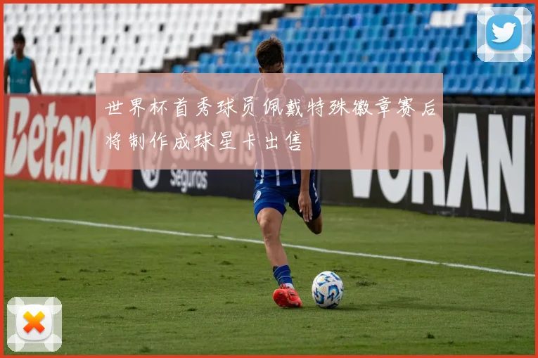 世界杯首秀球员佩戴特殊徽章赛后将制作成球星卡出售