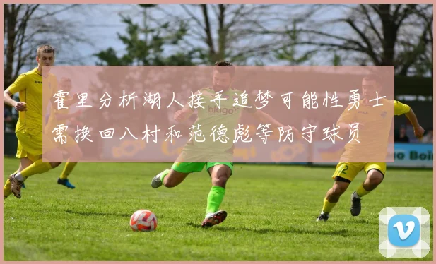 霍里分析湖人接手追梦可能性勇士需换回八村和范德彪等防守球员