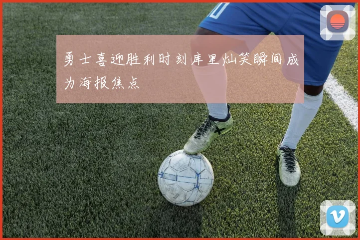 勇士喜迎胜利时刻库里灿笑瞬间成为海报焦点