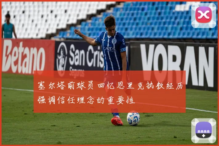 塞尔塔前球员回忆恩里克执教经历强调信任理念的重要性