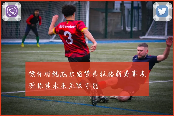德怀特鲍威尔盛赞弗拉格新秀赛表现称其未来无限可能