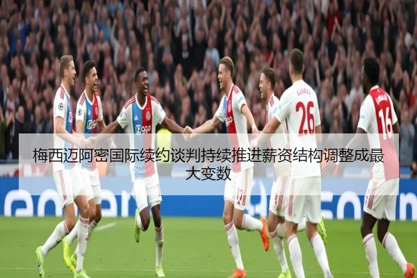 梅西迈阿密国际续约谈判持续推进薪资结构调整成最大变数 - jiuyousports